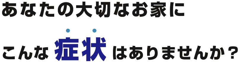 あなたの大切なお家にこんな症状はありませんか？